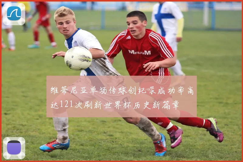 维蒂尼亚单场传球创纪录成功率高达121次刷新世界杯历史新篇章