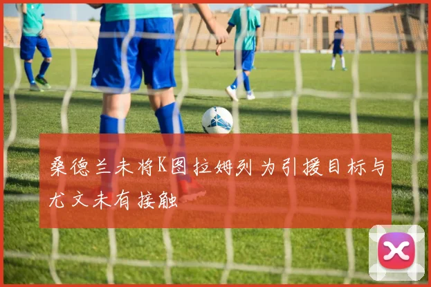 桑德兰未将K图拉姆列为引援目标与尤文未有接触