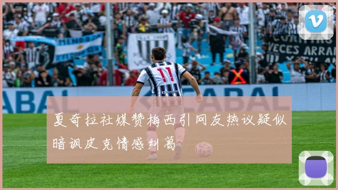 夏奇拉社媒赞梅西引网友热议疑似暗讽皮克情感纠葛