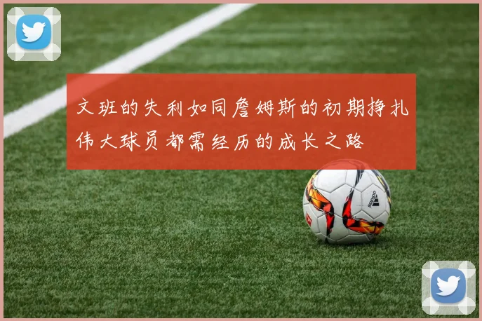 文班的失利如同詹姆斯的初期挣扎伟大球员都需经历的成长之路
