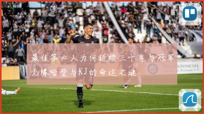 最佳第六人为何连续三十年与冠军无缘哈登与KJ的命运之谜