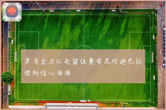 罗马全力以赴留住曼奇尼对迪巴拉续约信心满满