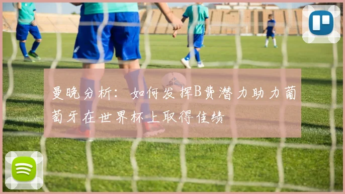 曼晚分析：如何发挥B费潜力助力葡萄牙在世界杯上取得佳绩