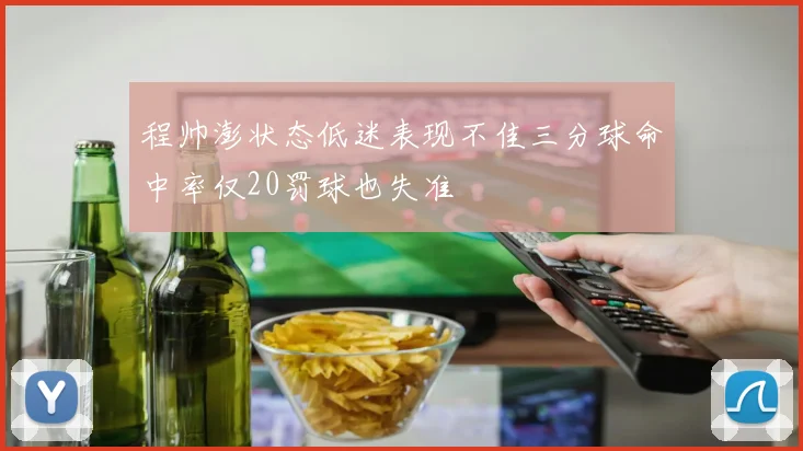 程帅澎状态低迷表现不佳三分球命中率仅20罚球也失准