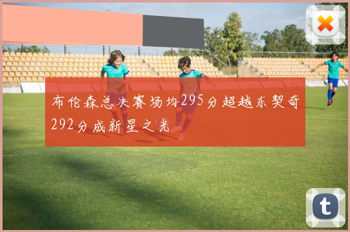 布伦森总决赛场均295分超越东契奇292分成新星之光
