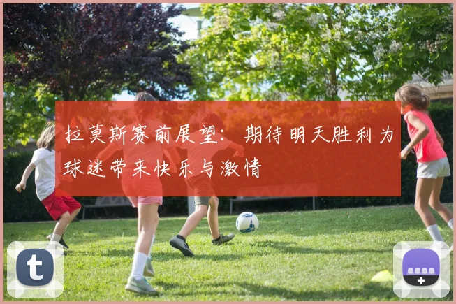拉莫斯赛前展望：期待明天胜利为球迷带来快乐与激情