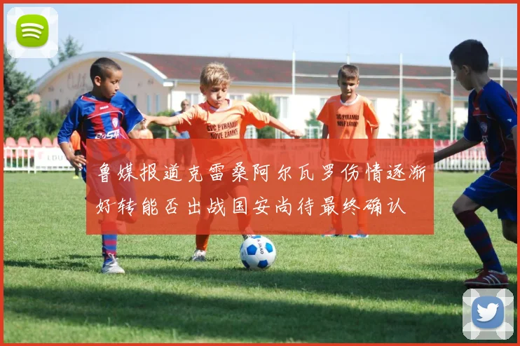 鲁媒报道克雷桑阿尔瓦罗伤情逐渐好转能否出战国安尚待最终确认