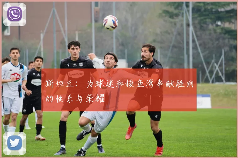 斯坦丘：为球迷和梭鱼湾奉献胜利的快乐与荣耀