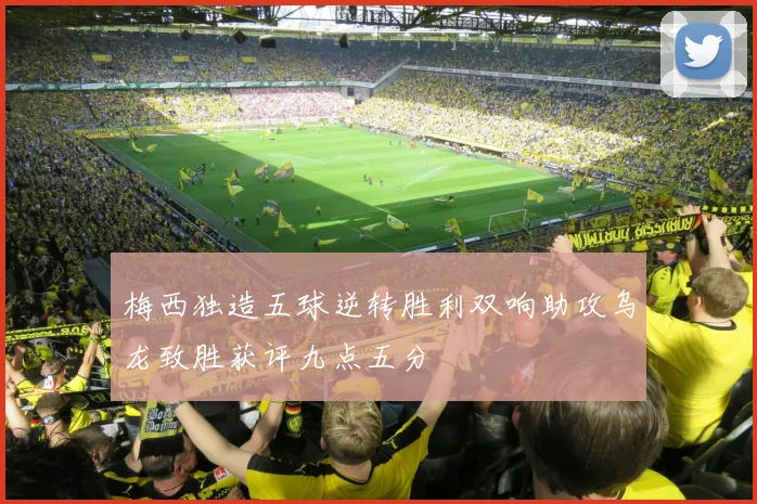 梅西独造五球逆转胜利双响助攻乌龙致胜获评九点五分