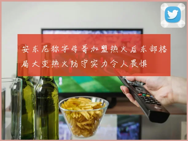 安东尼称字母哥加盟热火后东部格局大变热火防守实力令人畏惧