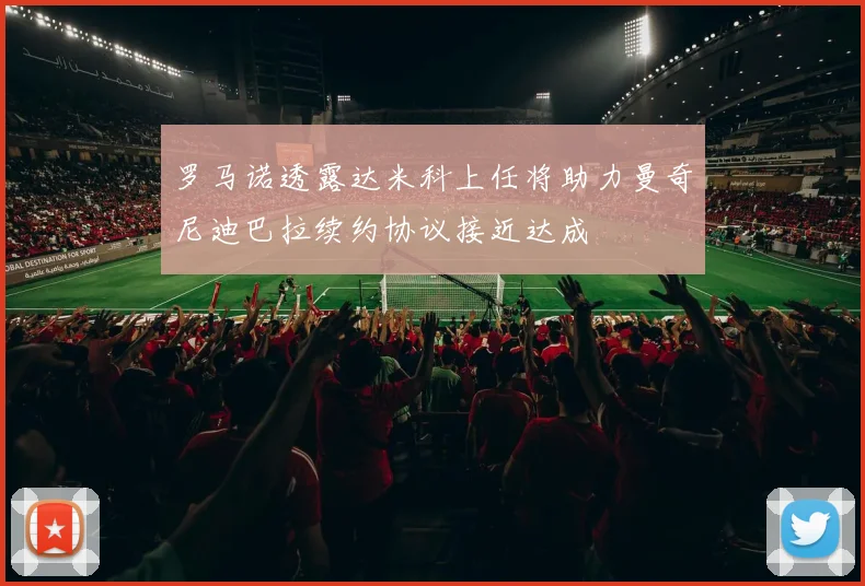 罗马诺透露达米科上任将助力曼奇尼迪巴拉续约协议接近达成