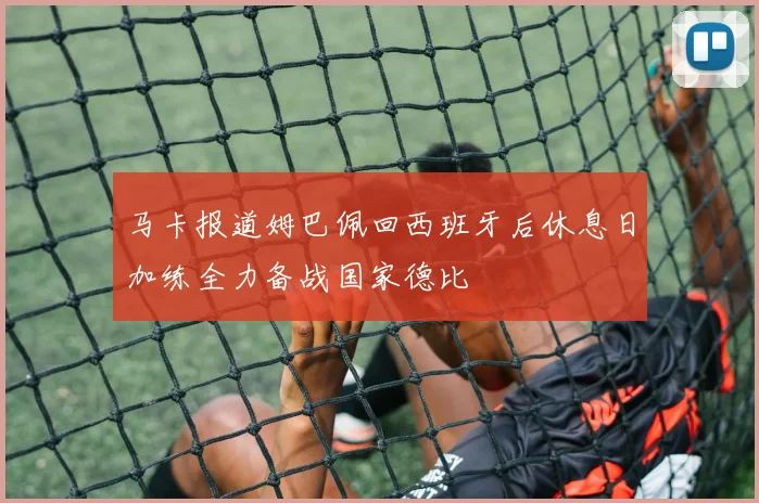 马卡报道姆巴佩回西班牙后休息日加练全力备战国家德比