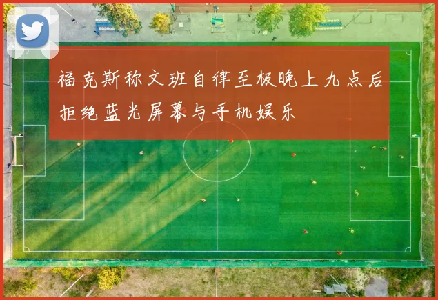 福克斯称文班自律至极晚上九点后拒绝蓝光屏幕与手机娱乐