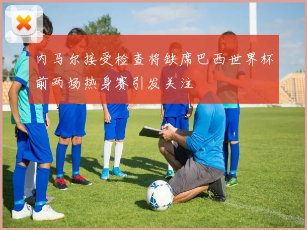 内马尔接受检查将缺席巴西世界杯前两场热身赛引发关注