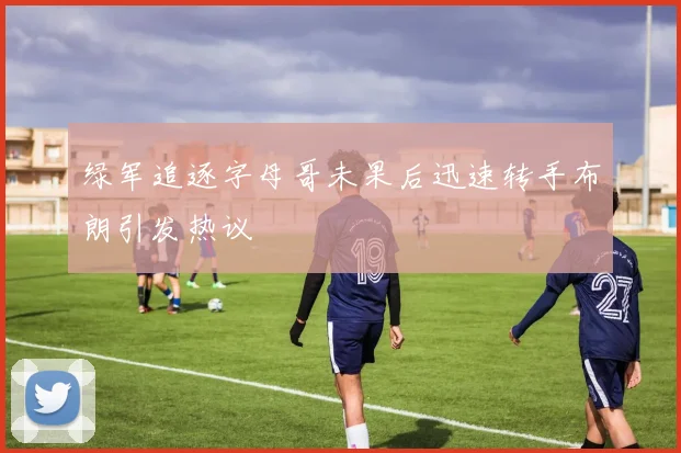 绿军追逐字母哥未果后迅速转手布朗引发热议