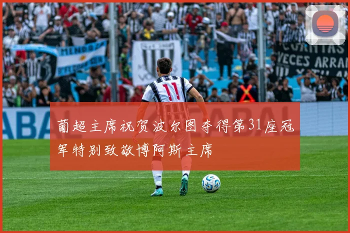 葡超主席祝贺波尔图夺得第31座冠军特别致敬博阿斯主席