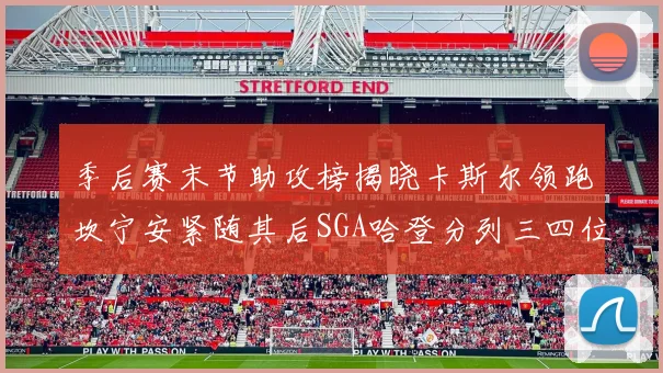 季后赛末节助攻榜揭晓卡斯尔领跑坎宁安紧随其后SGA哈登分列三四位