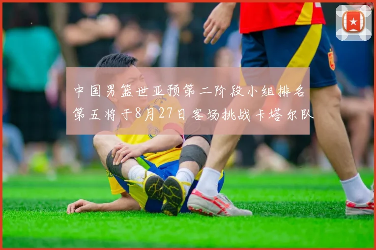 中国男篮世亚预第二阶段小组排名第五将于8月27日客场挑战卡塔尔队