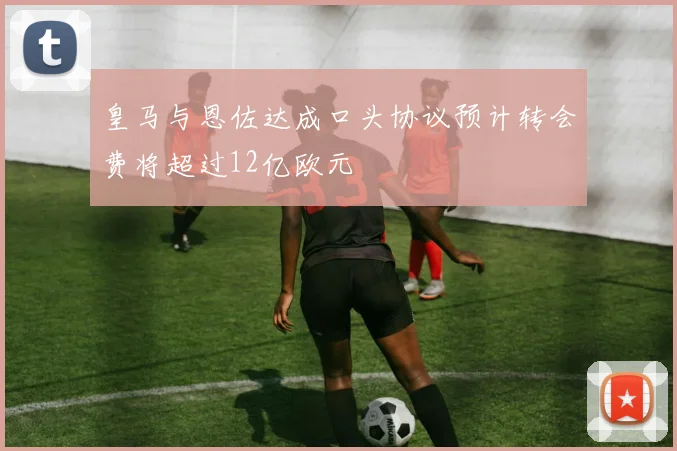 皇马与恩佐达成口头协议预计转会费将超过12亿欧元