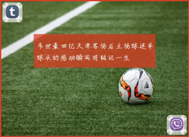 韦世豪回忆天津客场后主场球迷举球衣的感动瞬间将铭记一生