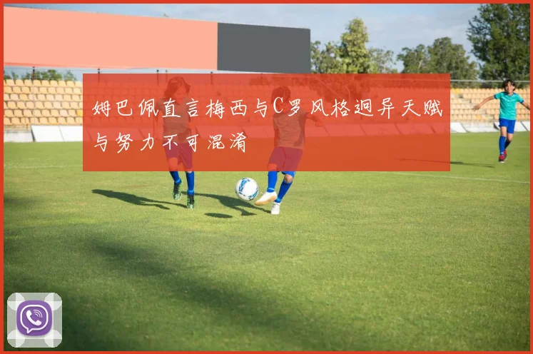 姆巴佩直言梅西与C罗风格迥异天赋与努力不可混淆
