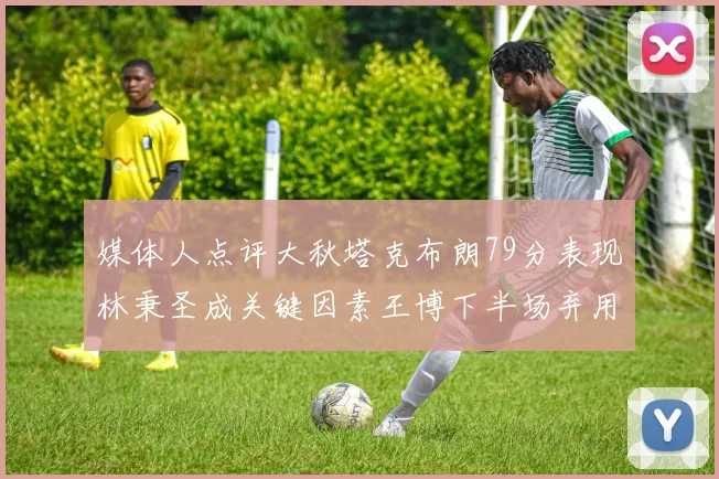 媒体人点评大秋塔克布朗79分表现林秉圣成关键因素王博下半场弃用孙铭徽引发热议