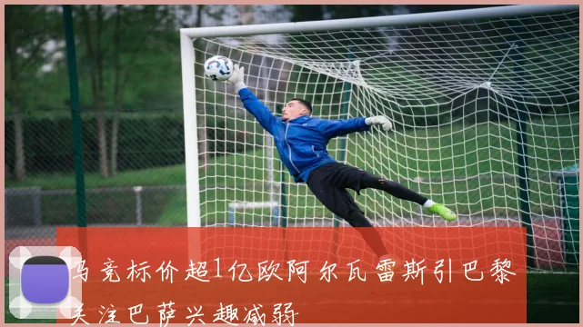 马竞标价超1亿欧阿尔瓦雷斯引巴黎关注巴萨兴趣减弱