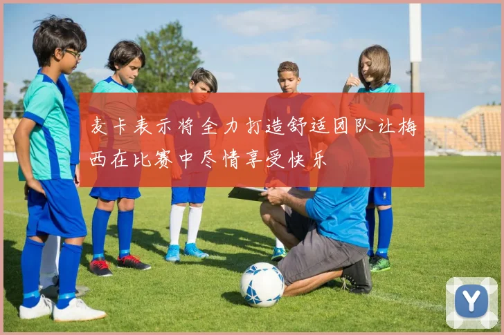 麦卡表示将全力打造舒适团队让梅西在比赛中尽情享受快乐