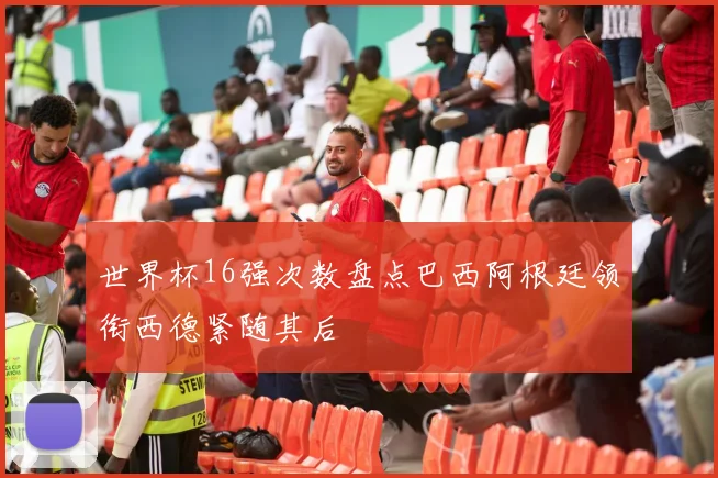 世界杯16强次数盘点巴西阿根廷领衔西德紧随其后