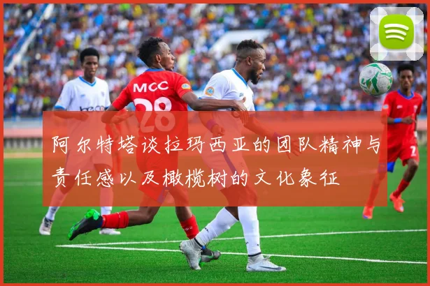 阿尔特塔谈拉玛西亚的团队精神与责任感以及橄榄树的文化象征