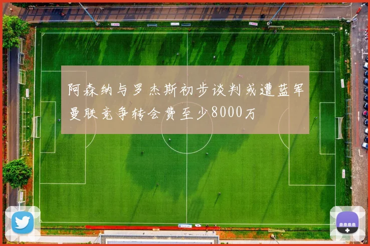 阿森纳与罗杰斯初步谈判或遭蓝军曼联竞争转会费至少8000万